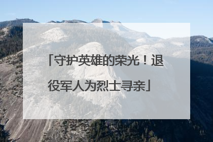 守护英雄的荣光！退役军人为烈士寻亲